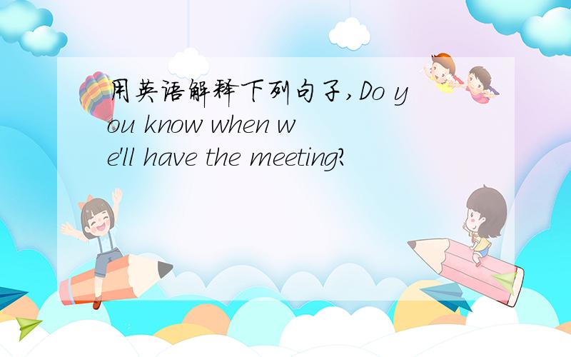 用英语解释下列句子,Do you know when we'll have the meeting?