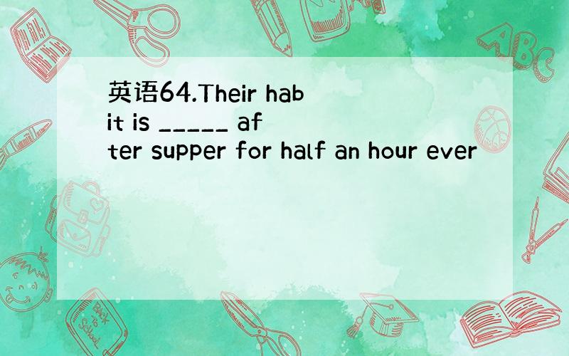 英语64.Their habit is _____ after supper for half an hour ever