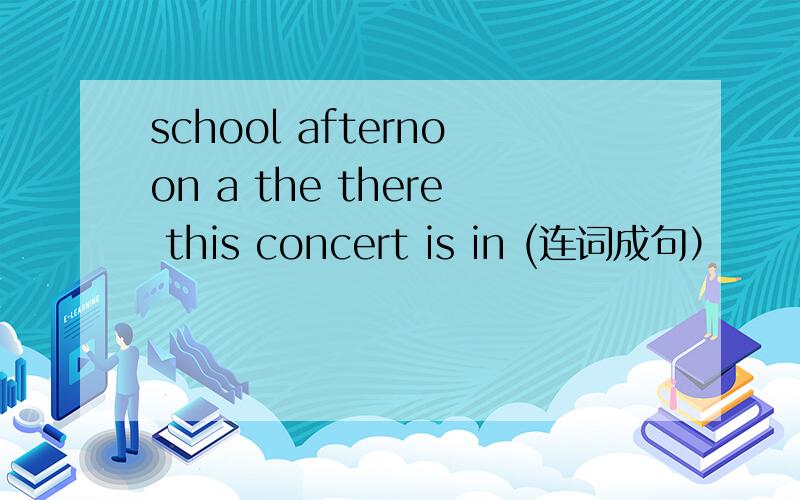 school afternoon a the there this concert is in (连词成句）