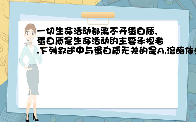 一切生命活动都离不开蛋白质,蛋白质是生命活动的主要承担者.下列叙述中与蛋白质无关的是A,溶酶体处理衰老、损伤的细胞器以及