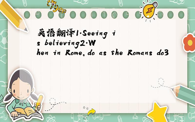 英语翻译1.Seeing is believing2.When in Rome,do as the Romans do3