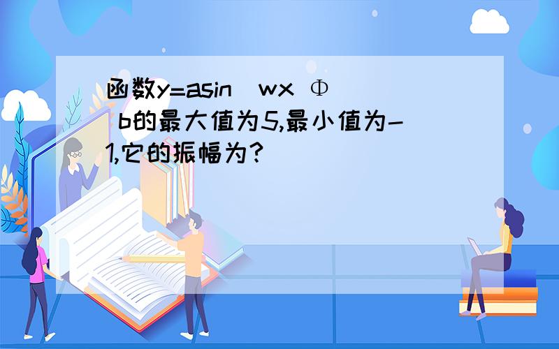 函数y=asin(wx Φ) b的最大值为5,最小值为-1,它的振幅为?