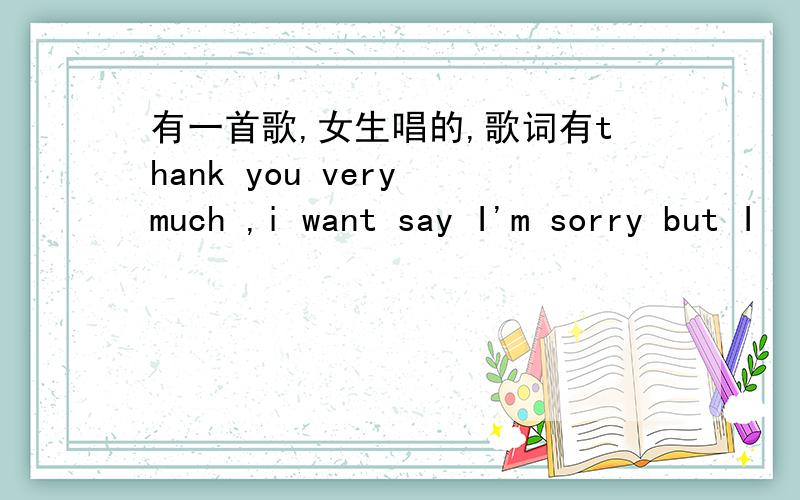 有一首歌,女生唱的,歌词有thank you very much ,i want say I'm sorry but I