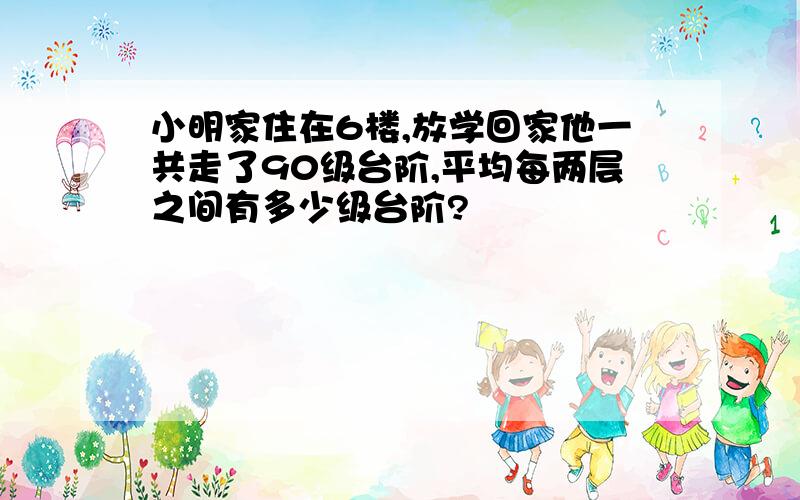 小明家住在6楼,放学回家他一共走了90级台阶,平均每两层之间有多少级台阶?