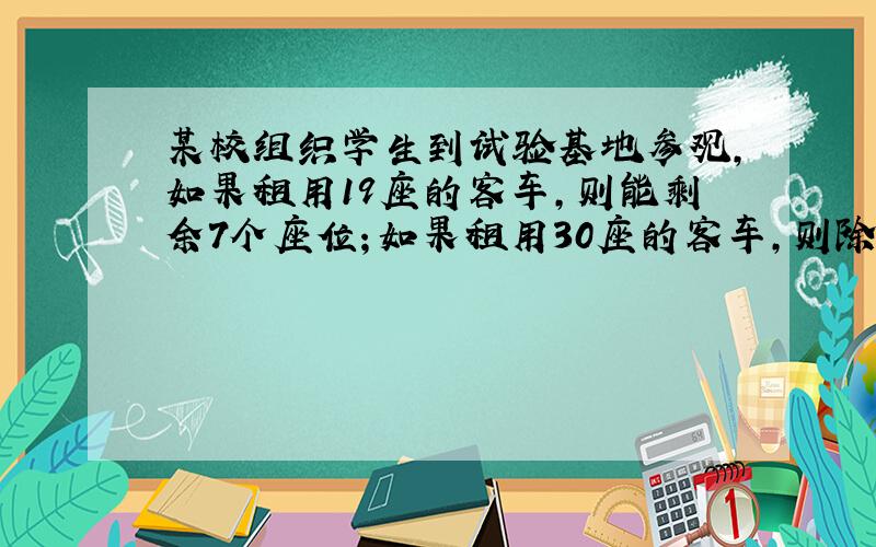 某校组织学生到试验基地参观,如果租用19座的客车,则能剩余7个座位；如果租用30座的客车,则除少租五辆外