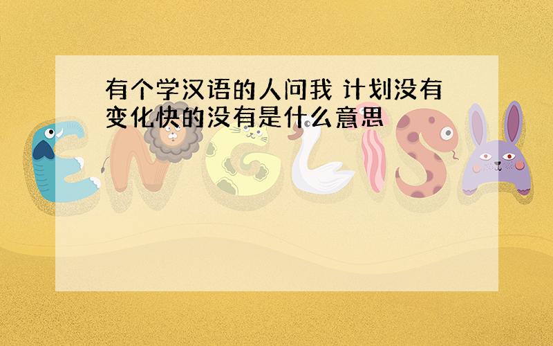 有个学汉语的人问我 计划没有变化快的没有是什么意思