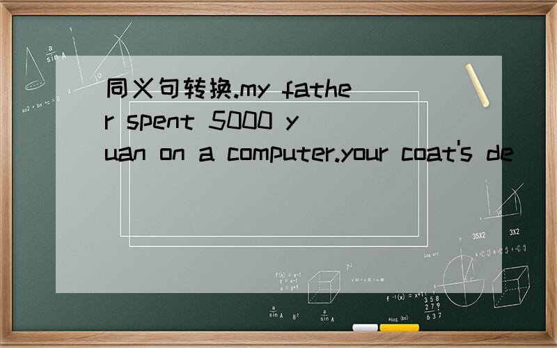 同义句转换.my father spent 5000 yuan on a computer.your coat's de