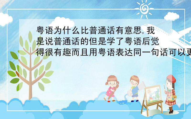 粤语为什么比普通话有意思,我是说普通话的但是学了粤语后觉得很有趣而且用粤语表达同一句话可以更加温柔