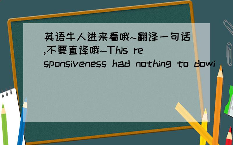 英语牛人进来看哦~翻译一句话,不要直译哦~This responsiveness had nothing to dowi