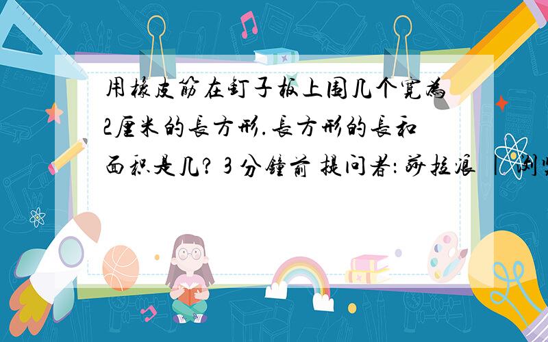 用橡皮筋在钉子板上围几个宽为2厘米的长方形.长方形的长和面积是几? 3 分钟前 提问者： 莎拉浪 | 浏览次