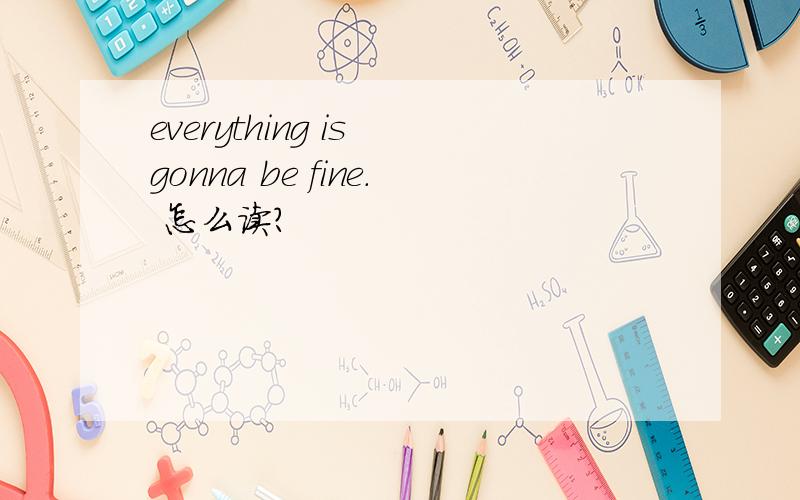 everything is gonna be fine. 怎么读?