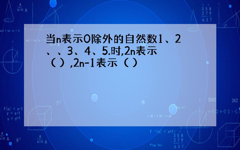 当n表示0除外的自然数1、2、、3、4、5.时,2n表示（ ）,2n-1表示（ ）