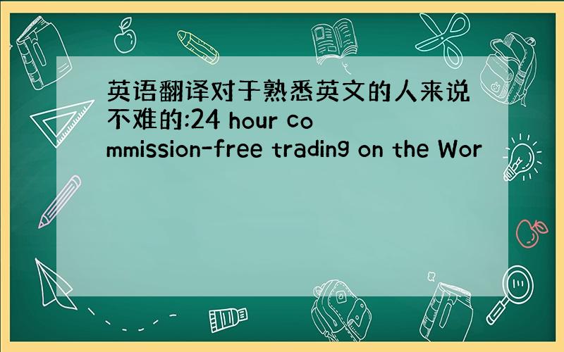 英语翻译对于熟悉英文的人来说不难的:24 hour commission-free trading on the Wor