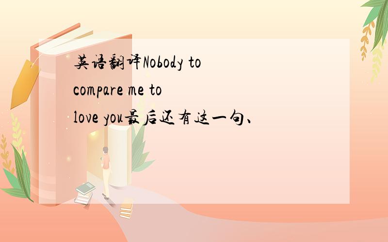 英语翻译Nobody to compare me to love you最后还有这一句、