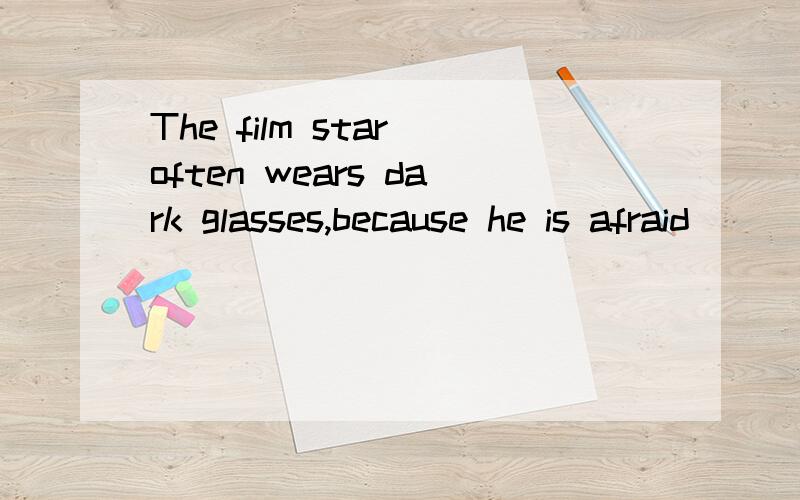 The film star often wears dark glasses,because he is afraid