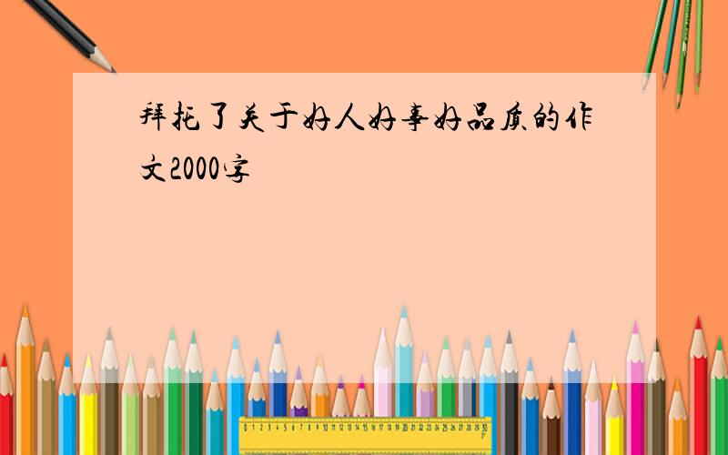 拜托了关于好人好事好品质的作文2000字