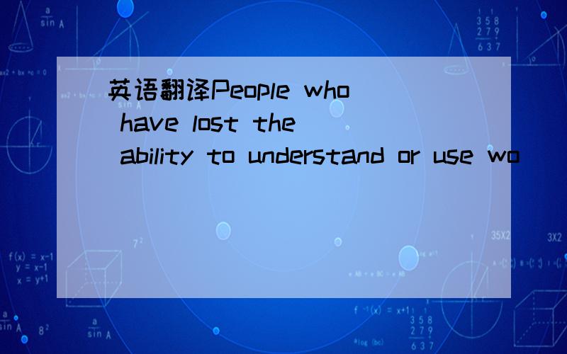 英语翻译People who have lost the ability to understand or use wo