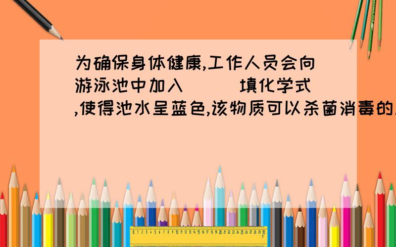 为确保身体健康,工作人员会向游泳池中加入__（填化学式）,使得池水呈蓝色,该物质可以杀菌消毒的原理是＿