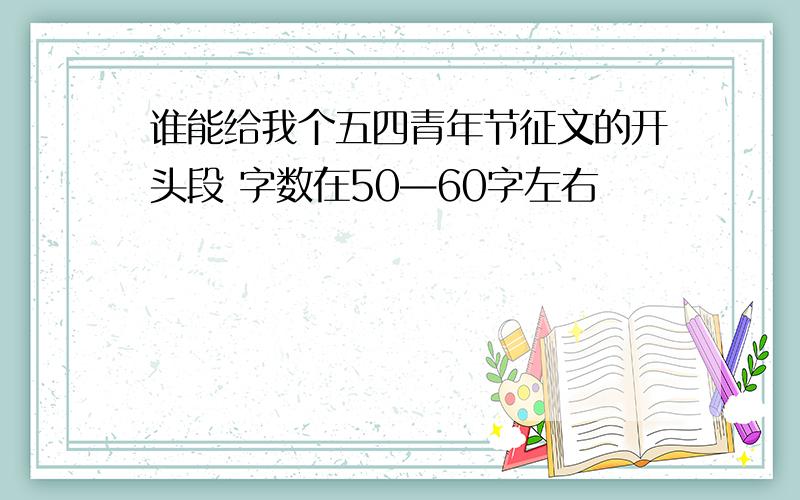 谁能给我个五四青年节征文的开头段 字数在50—60字左右