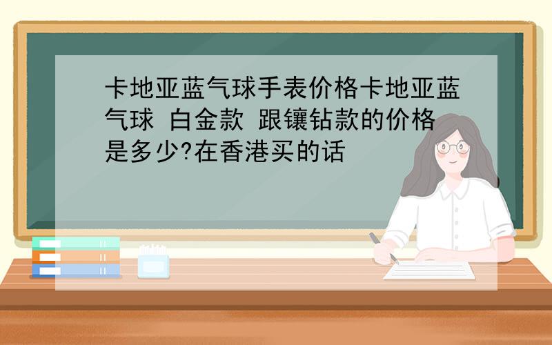 卡地亚蓝气球手表价格卡地亚蓝气球 白金款 跟镶钻款的价格是多少?在香港买的话