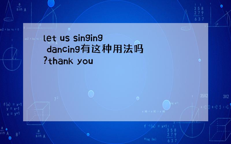 let us singing dancing有这种用法吗?thank you