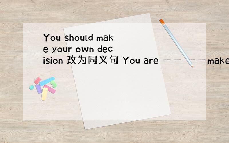 You should make your own decision 改为同义句 You are —— ——make yo