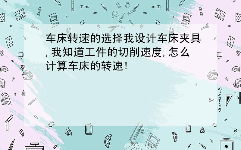 车床转速的选择我设计车床夹具,我知道工件的切削速度,怎么计算车床的转速!