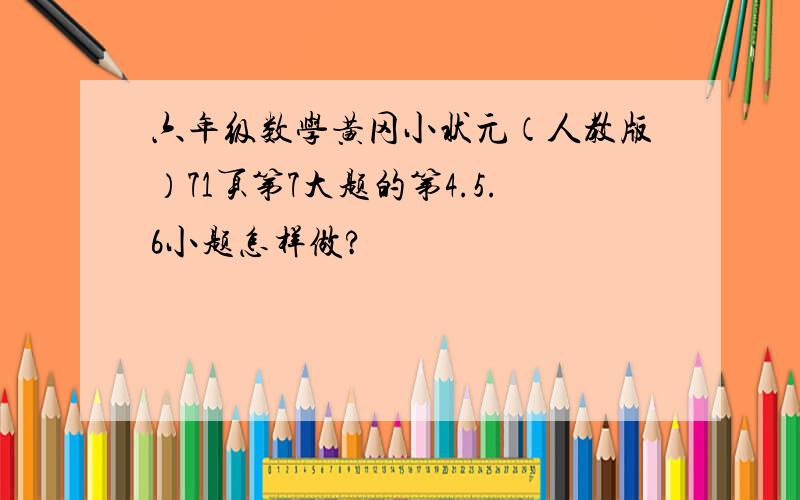 六年级数学黄冈小状元（人教版）71页第7大题的第4.5.6小题怎样做?