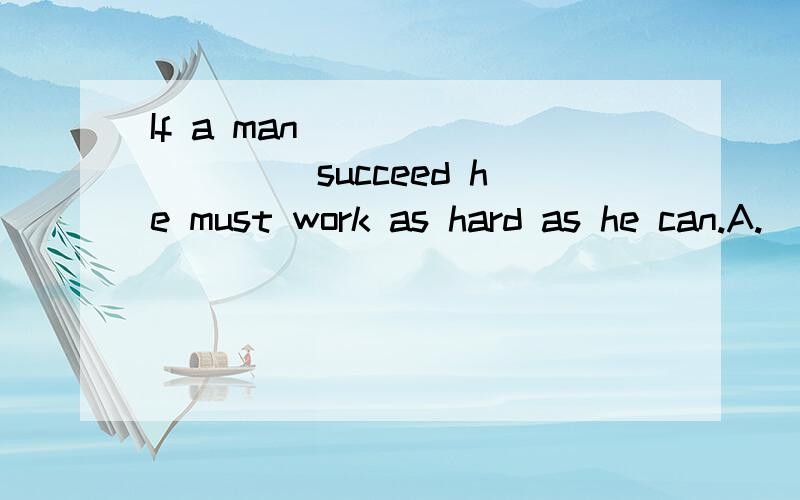 If a man _________ succeed he must work as hard as he can.A.