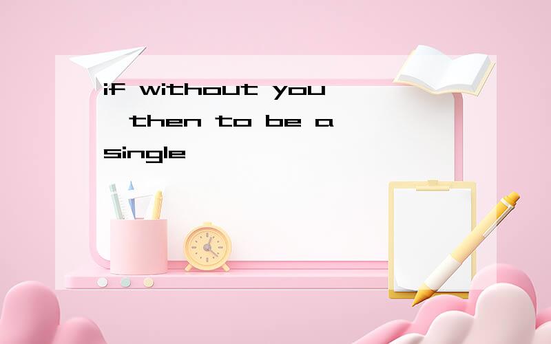 if without you,then to be a single