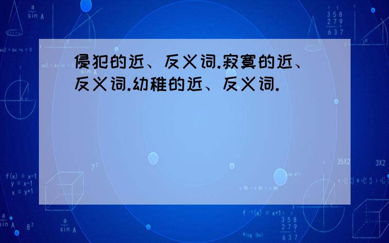 侵犯的近、反义词.寂寞的近、反义词.幼稚的近、反义词.