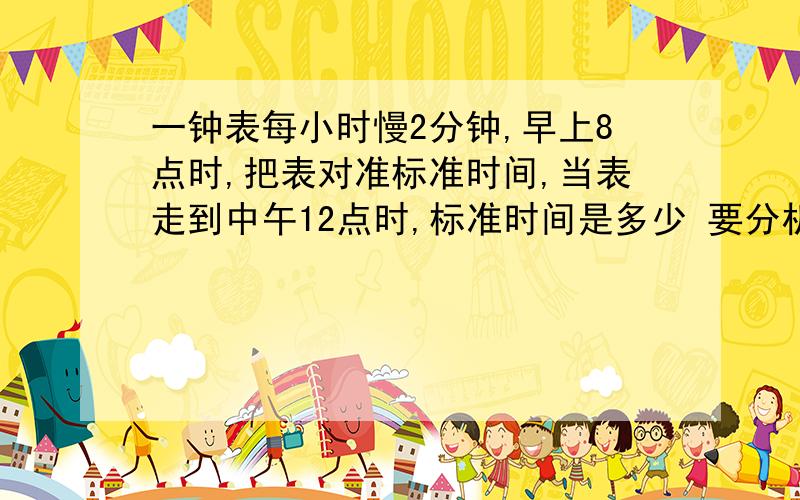 一钟表每小时慢2分钟,早上8点时,把表对准标准时间,当表走到中午12点时,标准时间是多少 要分析,