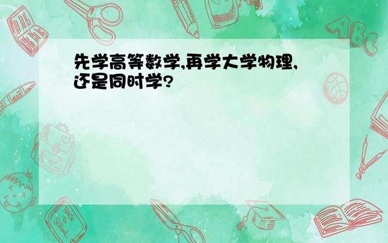 先学高等数学,再学大学物理,还是同时学?