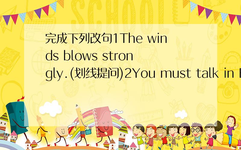 完成下列改句1The winds blows strongly.(划线提问)2You must talk in Engl