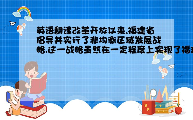 英语翻译改革开放以来,福建省倡导并实行了非均衡区域发展战略.这一战略虽然在一定程度上实现了福建省经济的快速发展,但是也加