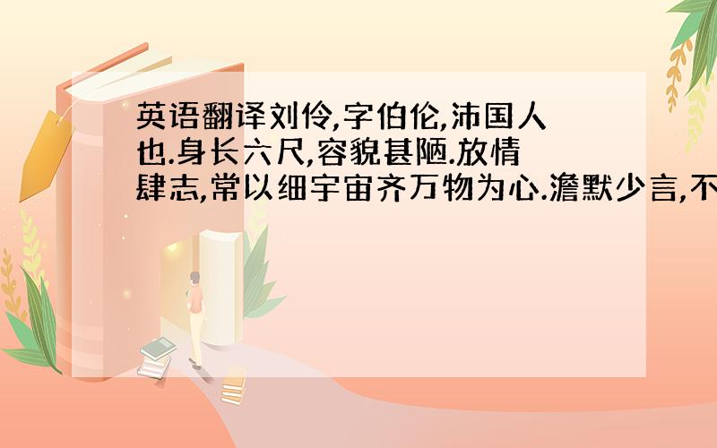 英语翻译刘伶,字伯伦,沛国人也.身长六尺,容貌甚陋.放情肆志,常以细宇宙齐万物为心.澹默少言,不妄交游,阮籍、嵇康相遇,