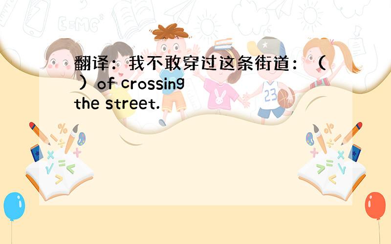 翻译：我不敢穿过这条街道：（ ）of crossing the street.