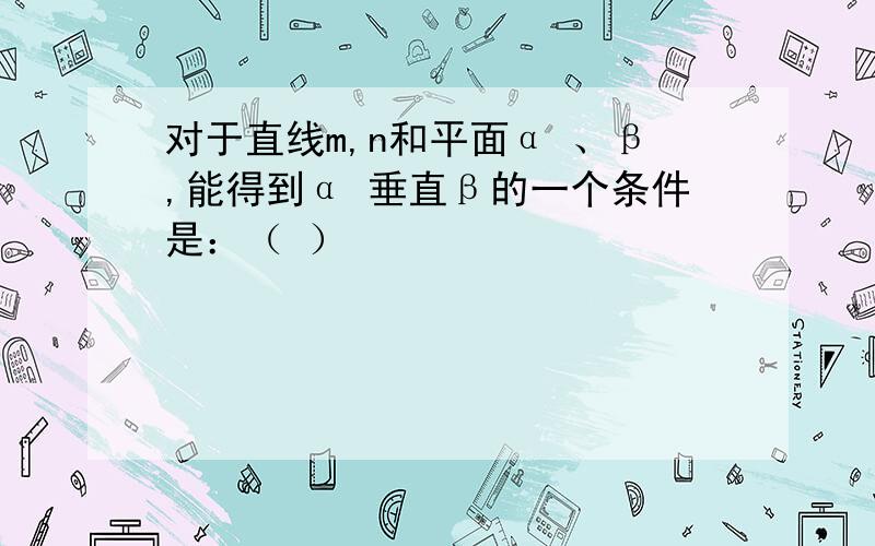 对于直线m,n和平面α 、β,能得到α 垂直β的一个条件是：（ ）