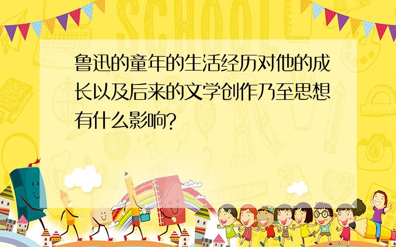 鲁迅的童年的生活经历对他的成长以及后来的文学创作乃至思想有什么影响?