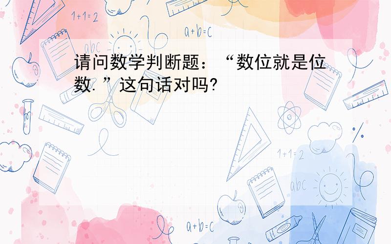 请问数学判断题：“数位就是位数.”这句话对吗?