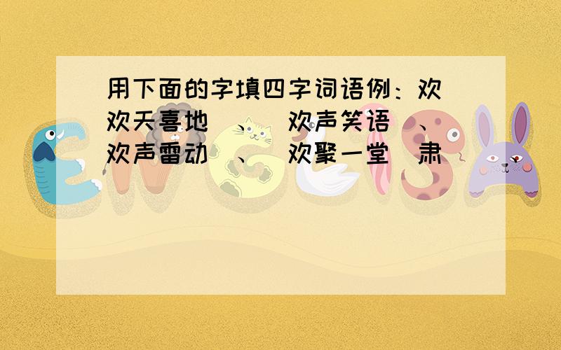 用下面的字填四字词语例：欢（欢天喜地）、（欢声笑语）、（欢声雷动）、（欢聚一堂）肃（ ）、（ ）、（ ）、（ ）宣（ ）