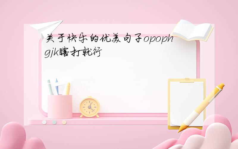 关于快乐的优美句子opophgjk瞎打就行