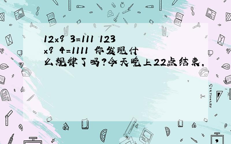 12×9 3＝111 123×9 4＝1111 你发现什么规律了吗?今天晚上22点结束,