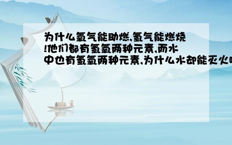 为什么氧气能助燃,氢气能燃烧!他们都有氢氧两种元素,而水中也有氢氧两种元素,为什么水却能灭火啊!