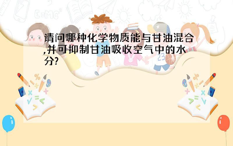 请问哪种化学物质能与甘油混合,并可抑制甘油吸收空气中的水分?