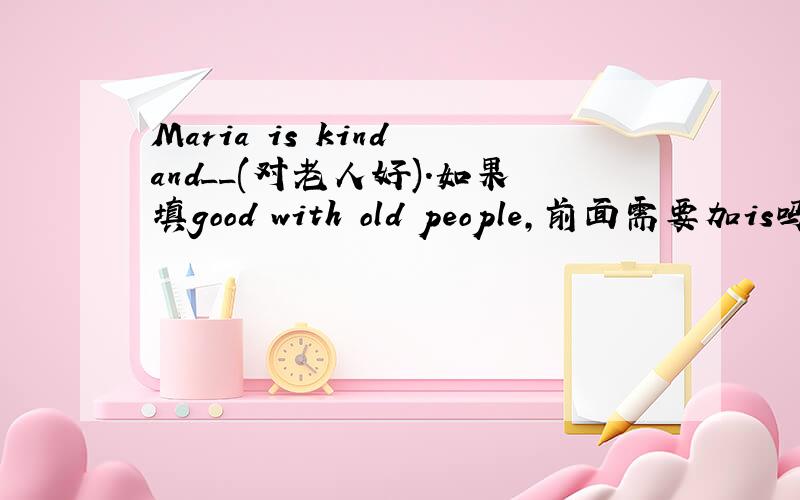 Maria is kind and__(对老人好).如果填good with old people,前面需要加is吗