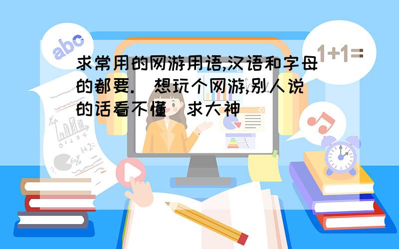 求常用的网游用语,汉语和字母的都要.（想玩个网游,别人说的话看不懂）求大神