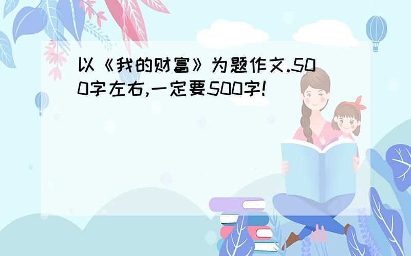 以《我的财富》为题作文.500字左右,一定要500字!