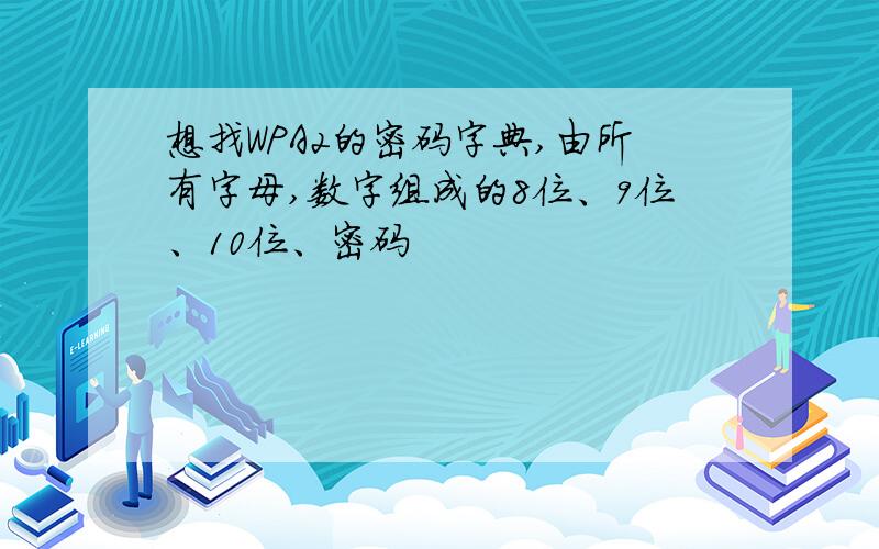 想找WPA2的密码字典,由所有字母,数字组成的8位、9位、10位、密码