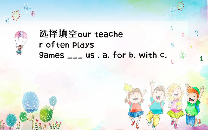 选择填空our teacher often plays games ___ us . a. for b. with c.